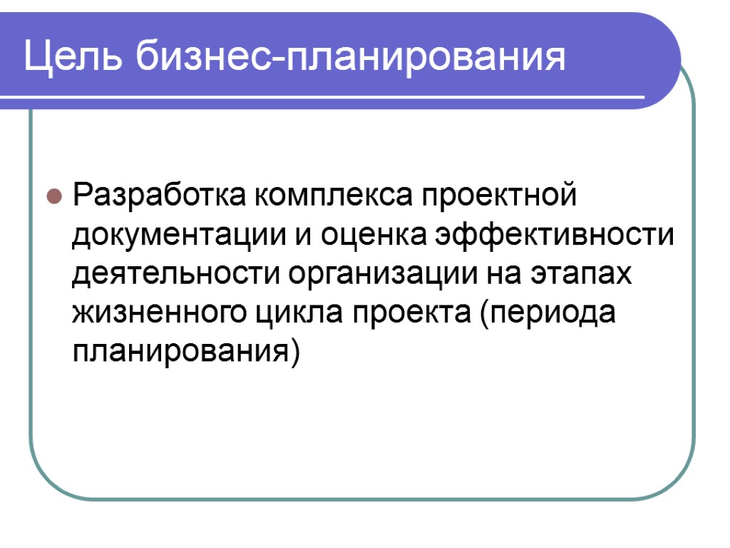 Цель бизнес-планирования Разработка комплекса проектной документации и оценка эффективности деятельности организации на этапах жизненного